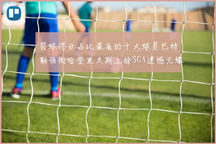 罚球得分占比最高的十大球员巴特勒领衔哈登里夫斯上榜SGA遗憾无缘