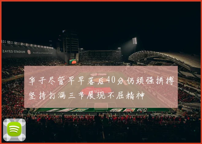 华子尽管早早落后40分仍顽强拼搏坚持打满三节展现不屈精神