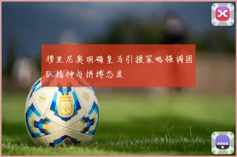 穆里尼奥明确皇马引援策略强调团队精神与拼搏态度