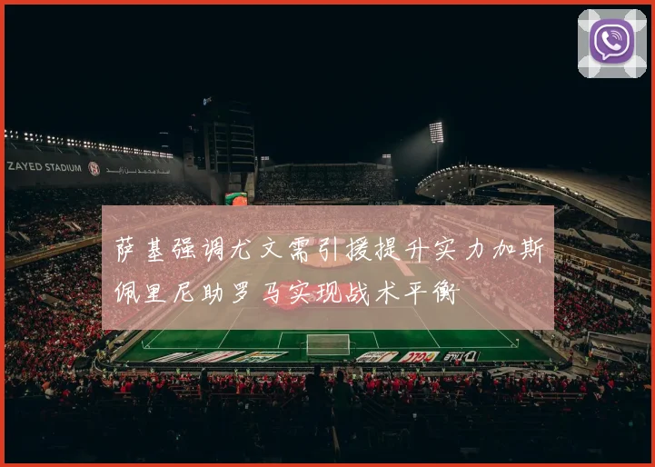 萨基强调尤文需引援提升实力加斯佩里尼助罗马实现战术平衡