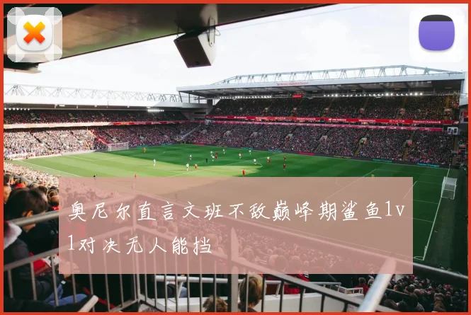 奥尼尔直言文班不敌巅峰期鲨鱼1v1对决无人能挡
