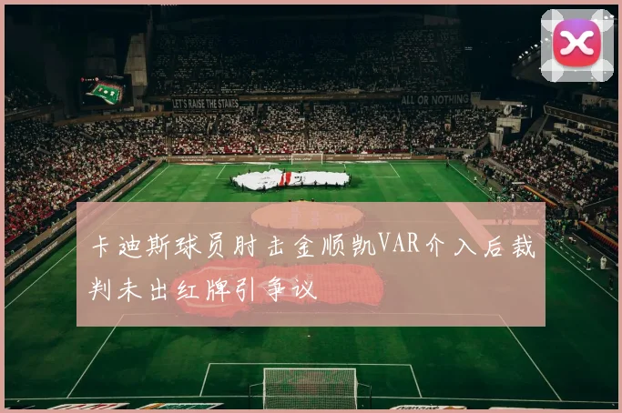 卡迪斯球员肘击金顺凯VAR介入后裁判未出红牌引争议