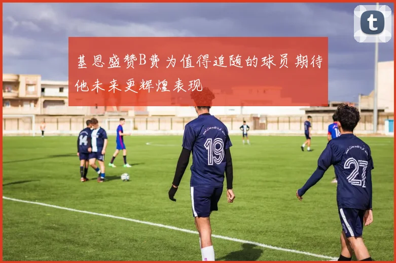 基恩盛赞B费为值得追随的球员期待他未来更辉煌表现