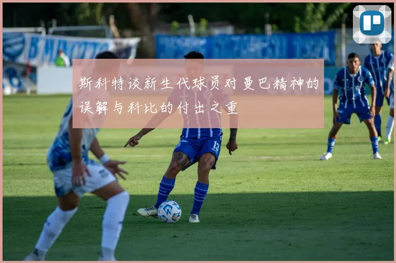 斯科特谈新生代球员对曼巴精神的误解与科比的付出之重