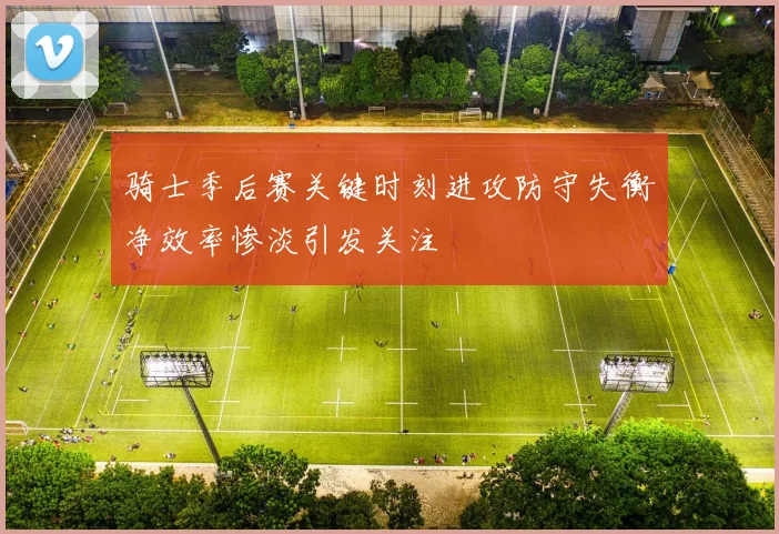 骑士季后赛关键时刻进攻防守失衡净效率惨淡引发关注
