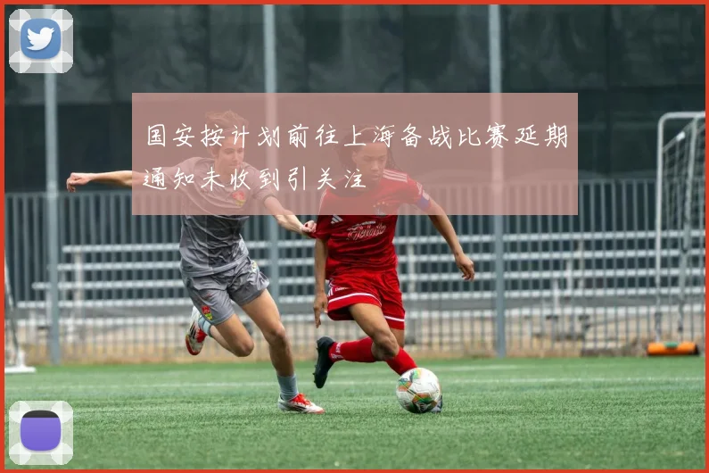 国安按计划前往上海备战比赛延期通知未收到引关注