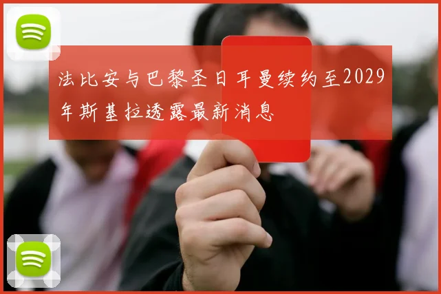法比安与巴黎圣日耳曼续约至2029年斯基拉透露最新消息