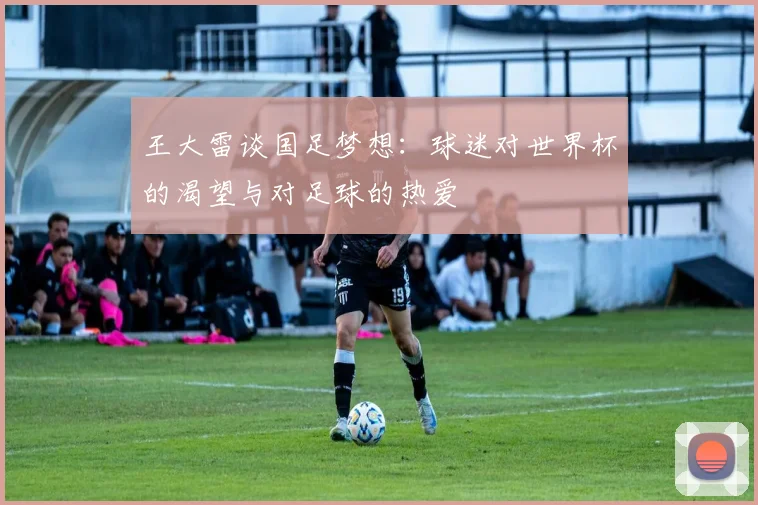 王大雷谈国足梦想：球迷对世界杯的渴望与对足球的热爱