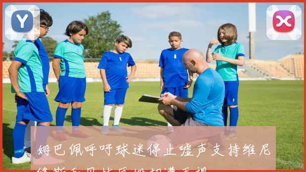 姆巴佩呼吁球迷停止嘘声支持维尼修斯和贝林厄姆却遭无视