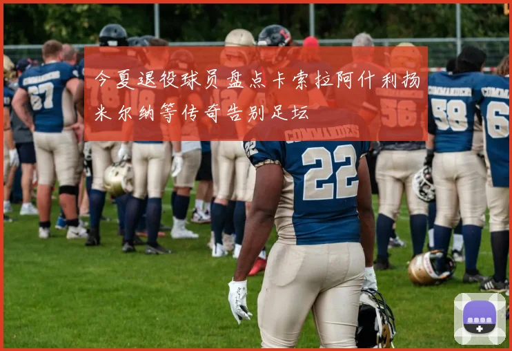 今夏退役球员盘点卡索拉阿什利扬米尔纳等传奇告别足坛