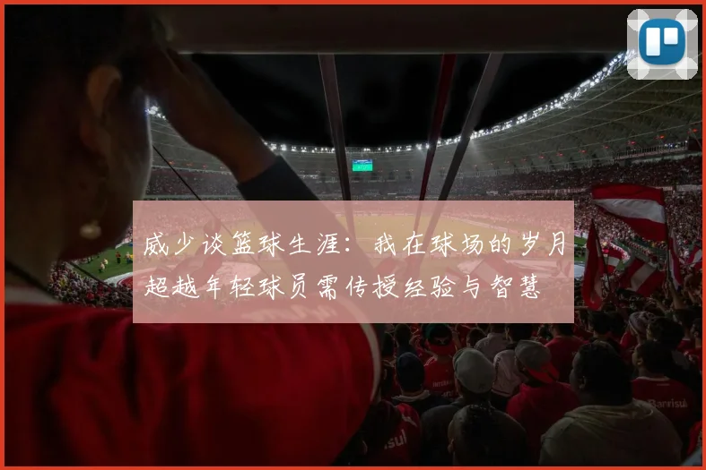 威少谈篮球生涯：我在球场的岁月超越年轻球员需传授经验与智慧