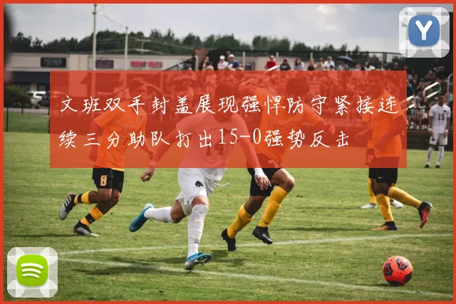 文班双手封盖展现强悍防守紧接连续三分助队打出15-0强势反击