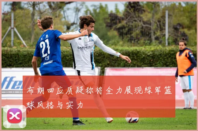 布朗回应质疑称将全力展现绿军篮球风格与实力